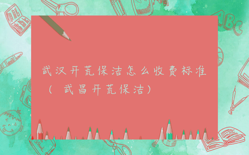 武汉开荒保洁怎么收费标准 (武昌开荒保洁)